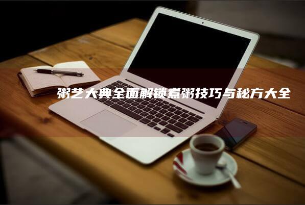 粥艺大典：全面解锁煮粥技巧与秘方大全